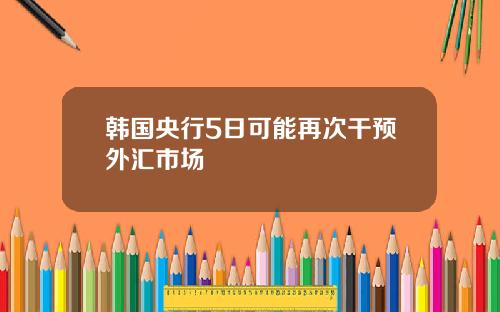韩国央行5日可能再次干预外汇市场
