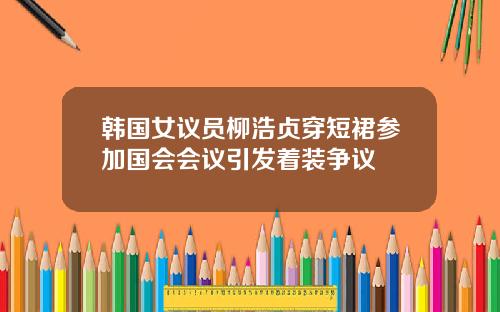 韩国女议员柳浩贞穿短裙参加国会会议引发着装争议