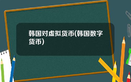 韩国对虚拟货币(韩国数字货币)