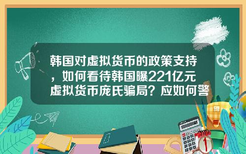 韩国对虚拟货币的政策支持，如何看待韩国曝221亿元虚拟货币庞氏骗局？应如何警惕虚拟骗局？