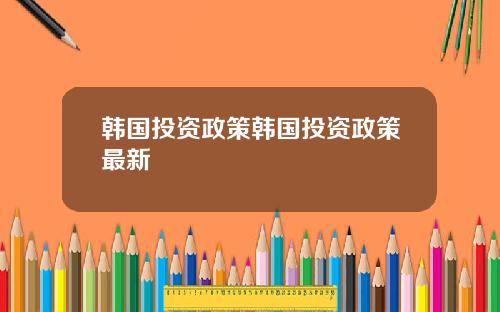 韩国投资政策韩国投资政策最新