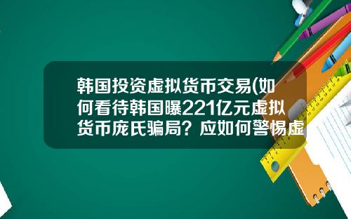 韩国投资虚拟货币交易(如何看待韩国曝221亿元虚拟货币庞氏骗局？应如何警惕虚拟骗局？)