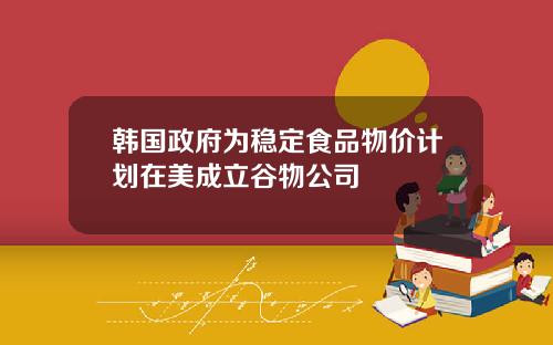 韩国政府为稳定食品物价计划在美成立谷物公司