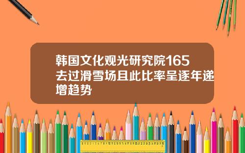 韩国文化观光研究院165去过滑雪场且此比率呈逐年递增趋势