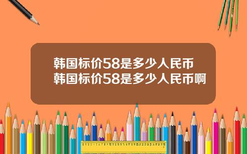韩国标价58是多少人民币韩国标价58是多少人民币啊