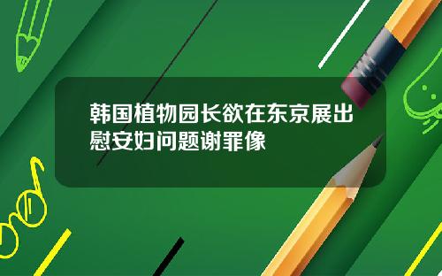 韩国植物园长欲在东京展出慰安妇问题谢罪像