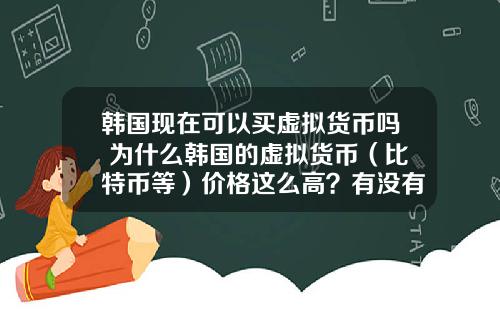 韩国现在可以买虚拟货币吗 为什么韩国的虚拟货币（比特币等）价格这么高？有没有人搬砖？怎么搬？