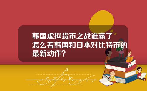 韩国虚拟货币之战谁赢了 怎么看韩国和日本对比特币的最新动作？