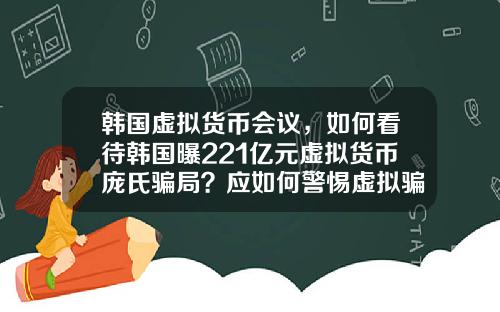 韩国虚拟货币会议，如何看待韩国曝221亿元虚拟货币庞氏骗局？应如何警惕虚拟骗局？