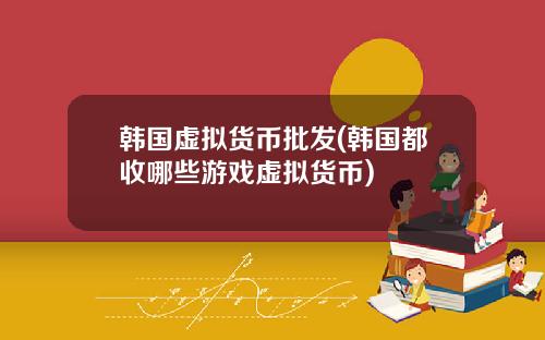韩国虚拟货币批发(韩国都收哪些游戏虚拟货币)
