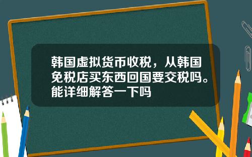 韩国虚拟货币收税，从韩国免税店买东西回国要交税吗。能详细解答一下吗
