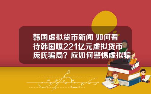 韩国虚拟货币新闻 如何看待韩国曝221亿元虚拟货币庞氏骗局？应如何警惕虚拟骗局？