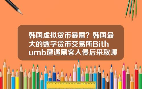 韩国虚拟货币暴雷？韩国最大的数字货币交易所Bithumb遭遇黑客入侵后采取哪些应对措施？
