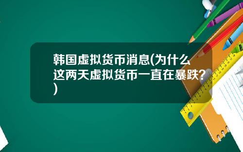 韩国虚拟货币消息(为什么这两天虚拟货币一直在暴跌？)