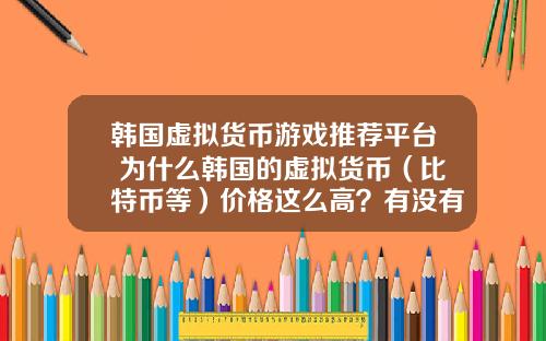 韩国虚拟货币游戏推荐平台 为什么韩国的虚拟货币（比特币等）价格这么高？有没有人搬砖？怎么搬？
