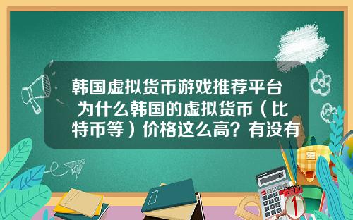 韩国虚拟货币游戏推荐平台 为什么韩国的虚拟货币（比特币等）价格这么高？有没有人搬砖？怎么搬？