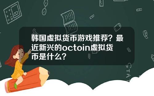 韩国虚拟货币游戏推荐？最近新兴的octoin虚拟货币是什么？
