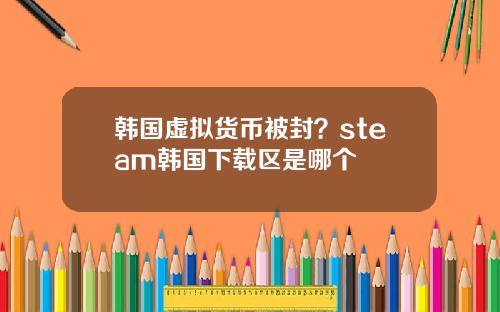 韩国虚拟货币被封？steam韩国下载区是哪个
