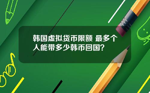 韩国虚拟货币限额 最多个人能带多少韩币回国？