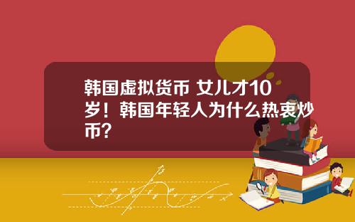 韩国虚拟货币 女儿才10岁！韩国年轻人为什么热衷炒币？