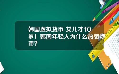 韩国虚拟货币 女儿才10岁！韩国年轻人为什么热衷炒币？