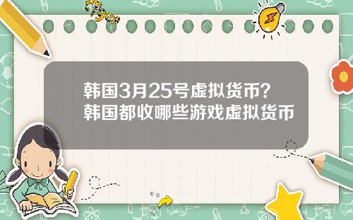 韩国3月25号虚拟货币？韩国都收哪些游戏虚拟货币
