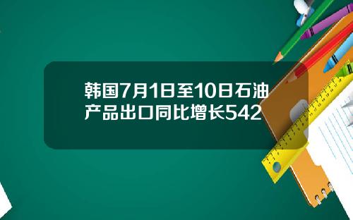 韩国7月1日至10日石油产品出口同比增长542