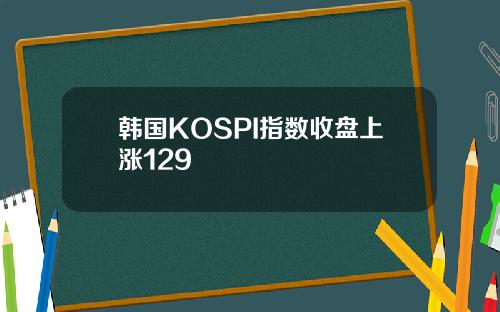 韩国KOSPI指数收盘上涨129