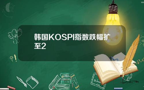韩国KOSPI指数跌幅扩至2