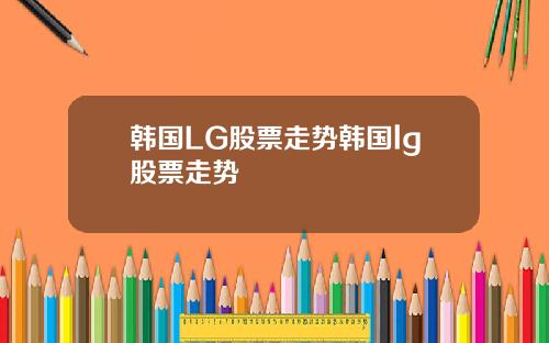 韩国LG股票走势韩国lg股票走势