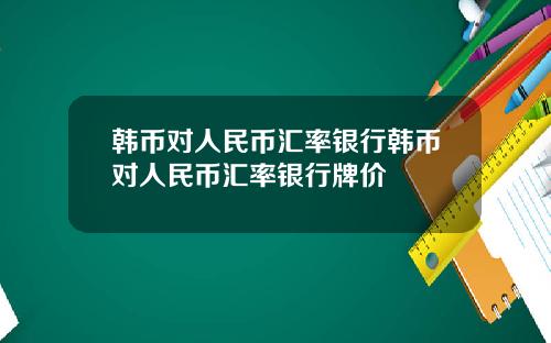 韩币对人民币汇率银行韩币对人民币汇率银行牌价
