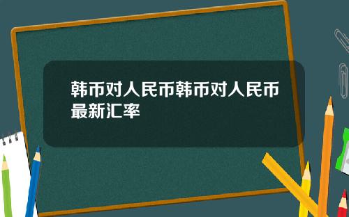 韩币对人民币韩币对人民币最新汇率