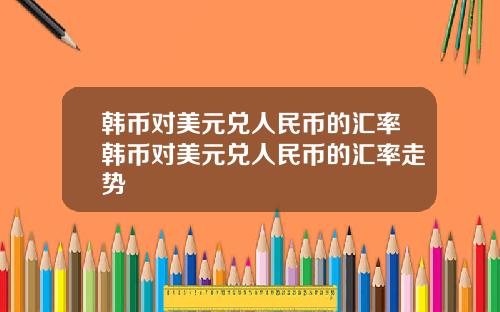 韩币对美元兑人民币的汇率韩币对美元兑人民币的汇率走势