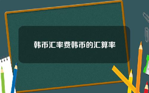 韩币汇率费韩币的汇算率