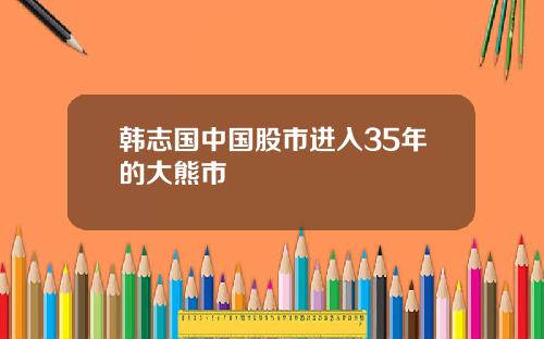 韩志国中国股市进入35年的大熊市
