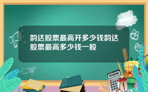 韵达股票最高开多少钱韵达股票最高多少钱一股
