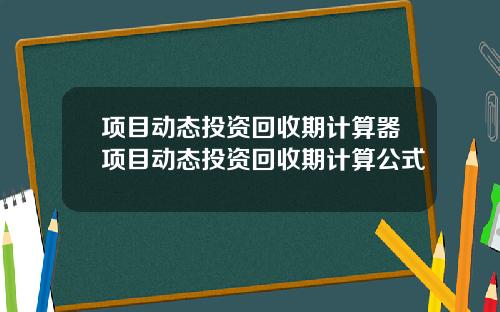 项目动态投资回收期计算器项目动态投资回收期计算公式