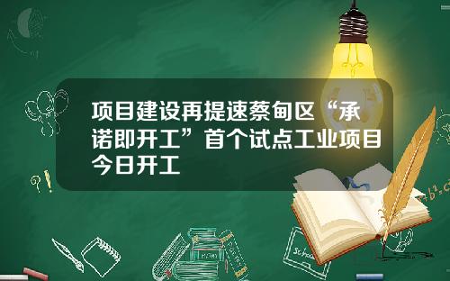 项目建设再提速蔡甸区“承诺即开工”首个试点工业项目今日开工