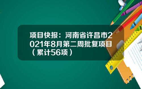 项目快报：河南省许昌市2021年8月第二周批复项目（累计56项）