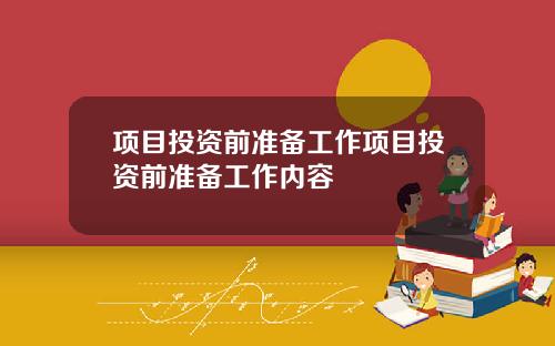 项目投资前准备工作项目投资前准备工作内容