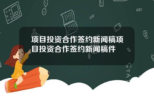 项目投资合作签约新闻稿项目投资合作签约新闻稿件
