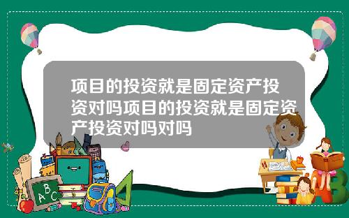 项目的投资就是固定资产投资对吗项目的投资就是固定资产投资对吗对吗