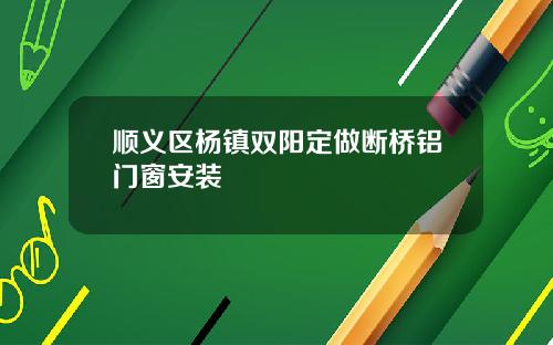 顺义区杨镇双阳定做断桥铝门窗安装