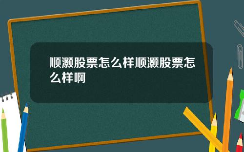 顺灏股票怎么样顺灏股票怎么样啊