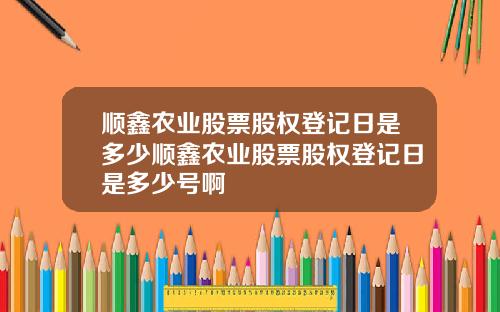 顺鑫农业股票股权登记日是多少顺鑫农业股票股权登记日是多少号啊