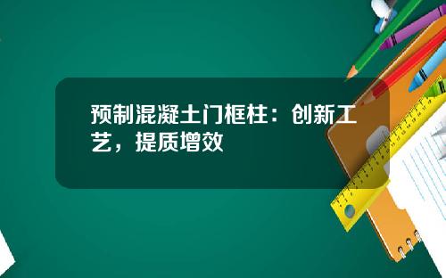 预制混凝土门框柱：创新工艺，提质增效