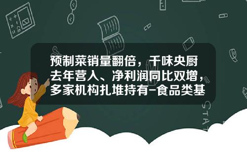 预制菜销量翻倍，千味央厨去年营入、净利润同比双增，多家机构扎堆持有-食品类基金