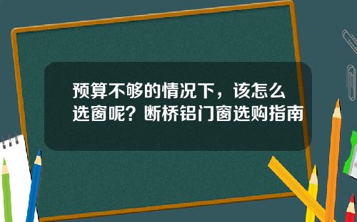 预算不够的情况下，该怎么选窗呢？断桥铝门窗选购指南