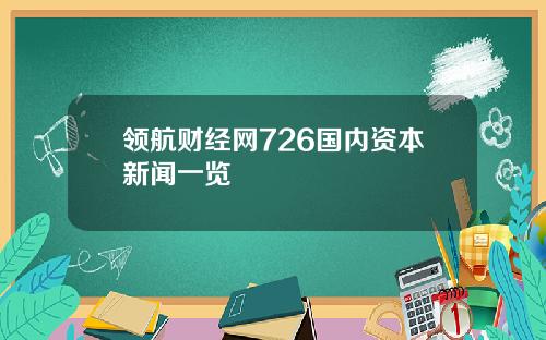 领航财经网726国内资本新闻一览