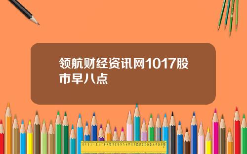 领航财经资讯网1017股市早八点